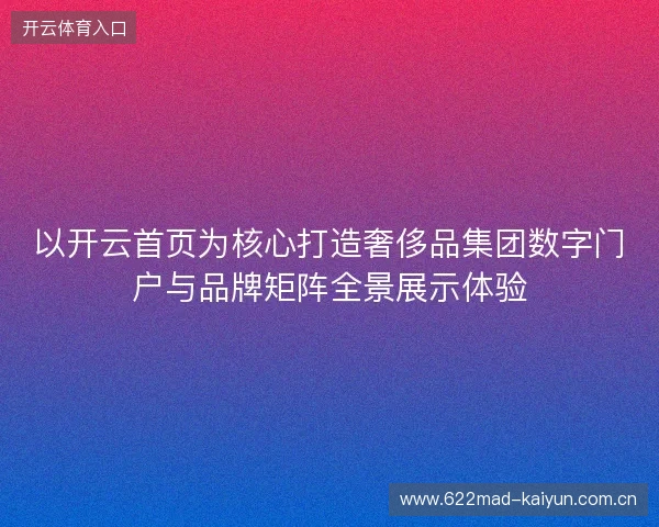 以开云首页为核心打造奢侈品集团数字门户与品牌矩阵全景展示体验