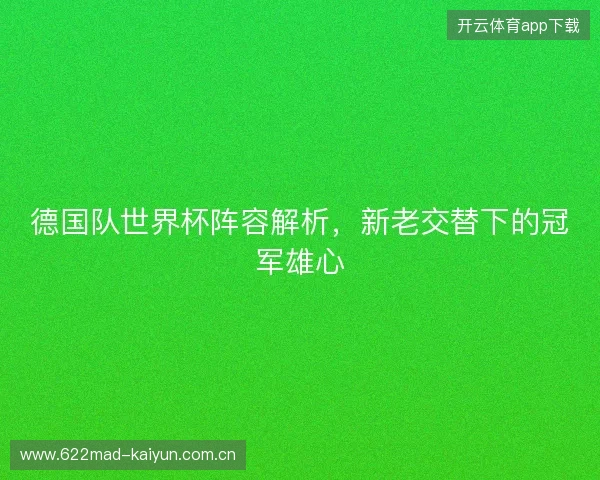 德国队世界杯阵容解析，新老交替下的冠军雄心